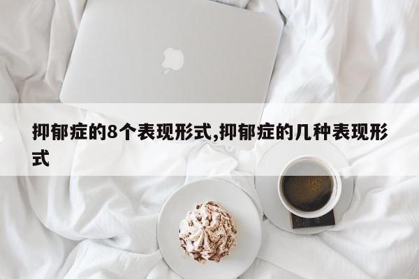 抑郁症的8个表现形式,抑郁症的几种表现形式