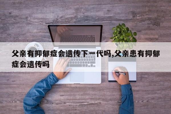 父亲有抑郁症会遗传下一代吗,父亲患有抑郁症会遗传吗