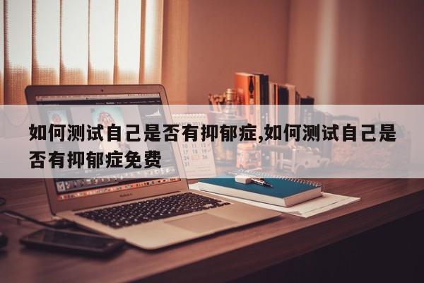 如何测试自己是否有抑郁症,如何测试自己是否有抑郁症免费