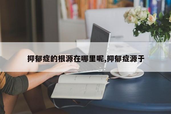 抑郁症的根源在哪里呢,抑郁症源于