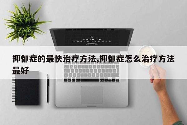 抑郁症的最快治疗方法,抑郁症怎么治疗方法最好