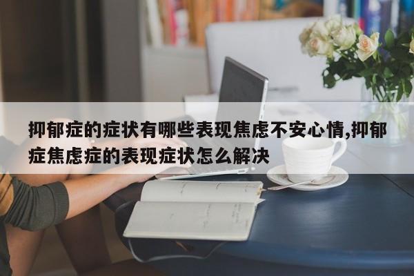 抑郁症的症状有哪些表现焦虑不安心情,抑郁症焦虑症的表现症状怎么解决