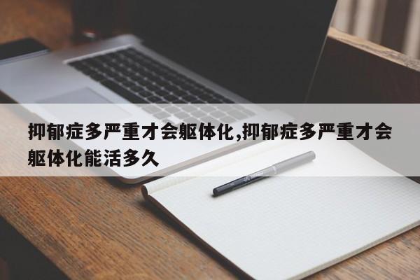 抑郁症多严重才会躯体化,抑郁症多严重才会躯体化能活多久