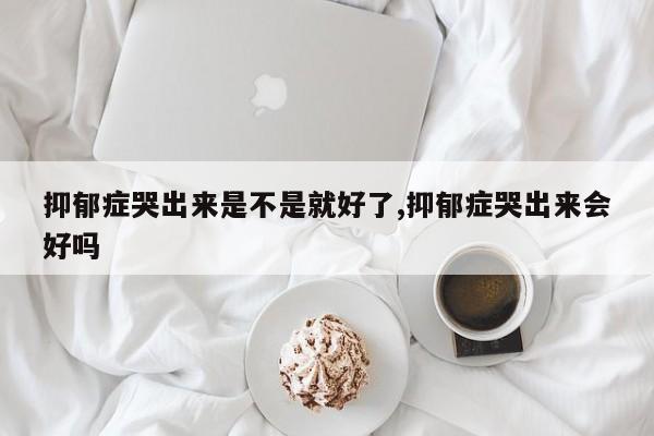 抑郁症哭出来是不是就好了,抑郁症哭出来会好吗
