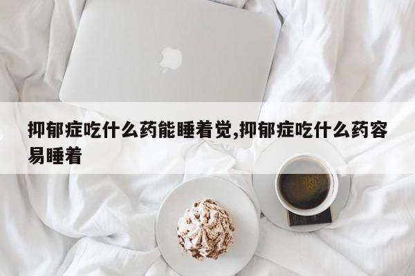 抑郁症吃什么药能睡着觉,抑郁症吃什么药容易睡着