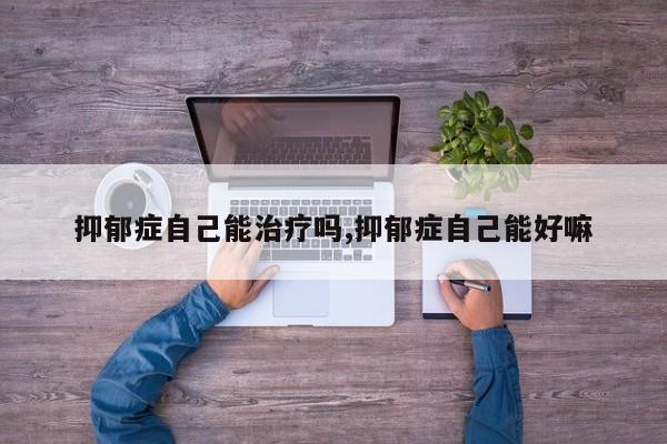 抑郁症自己能治疗吗,抑郁症自己能好嘛