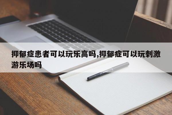 抑郁症患者可以玩乐高吗,抑郁症可以玩刺激游乐场吗