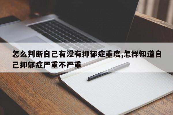 怎么判断自己有没有抑郁症重度,怎样知道自己抑郁症严重不严重