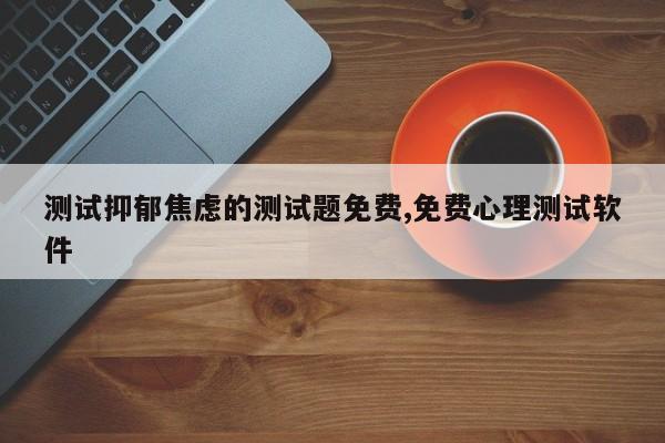 测试抑郁焦虑的测试题免费,免费心理测试软件