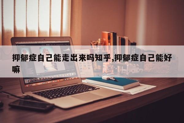 抑郁症自己能走出来吗知乎,抑郁症自己能好嘛
