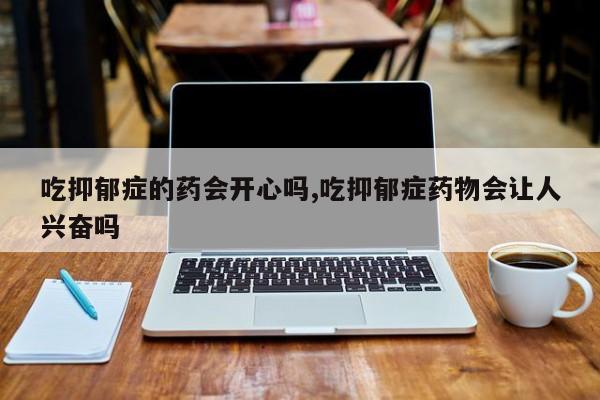 吃抑郁症的药会开心吗,吃抑郁症药物会让人兴奋吗