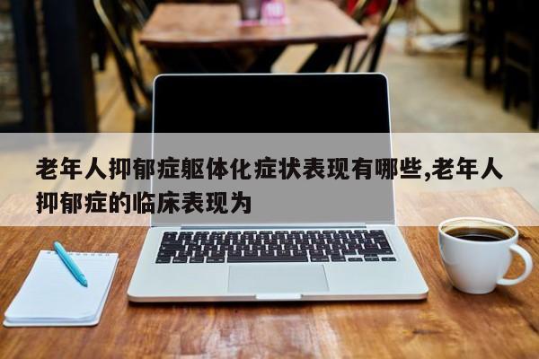 老年人抑郁症躯体化症状表现有哪些,老年人抑郁症的临床表现为