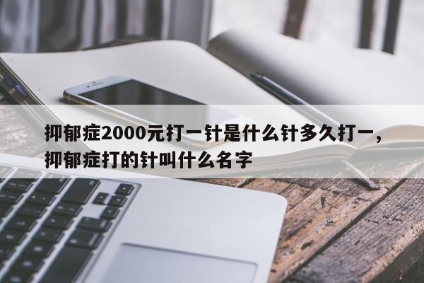 抑郁症2000元打一针是什么针多久打一,抑郁症打的针叫什么名字
