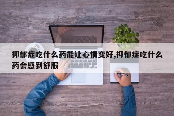 抑郁症吃什么药能让心情变好,抑郁症吃什么药会感到舒服