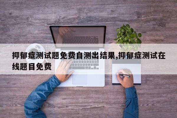 抑郁症测试题免费自测出结果,抑郁症测试在线题目免费
