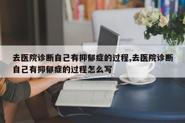 去医院诊断自己有抑郁症的过程,去医院诊断自己有抑郁症的过程怎么写