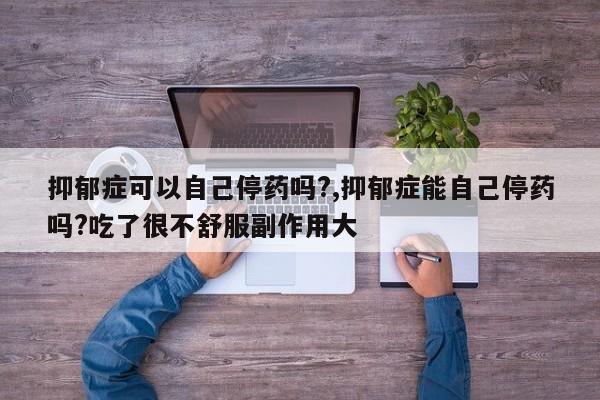 抑郁症可以自己停药吗?,抑郁症能自己停药吗?吃了很不舒服副作用大