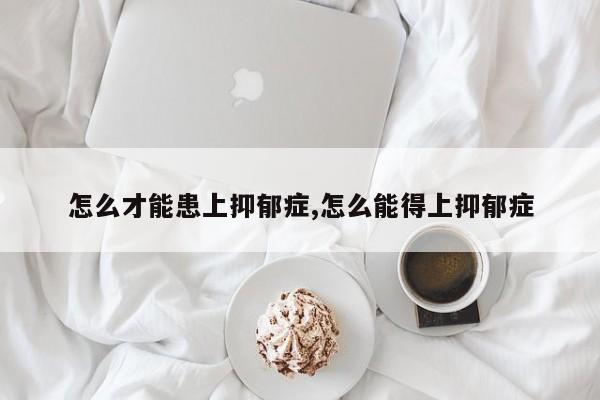 怎么才能患上抑郁症,怎么能得上抑郁症