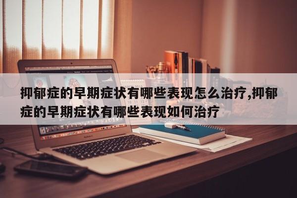 抑郁症的早期症状有哪些表现怎么治疗,抑郁症的早期症状有哪些表现如何治疗