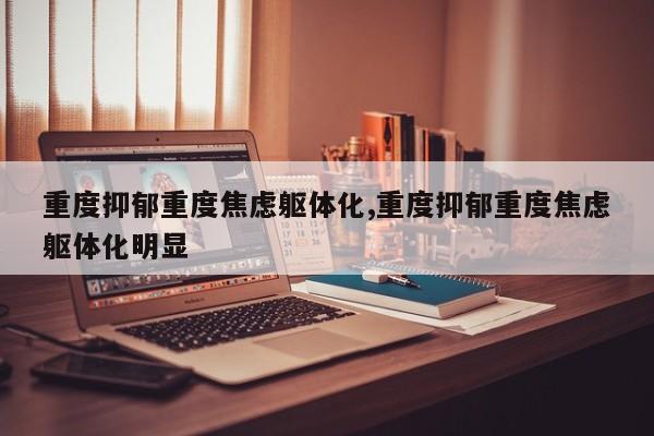 重度抑郁重度焦虑躯体化,重度抑郁重度焦虑躯体化明显