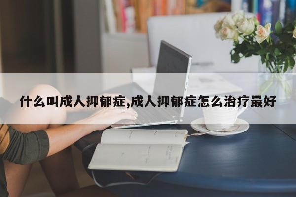 什么叫成人抑郁症,成人抑郁症怎么治疗最好
