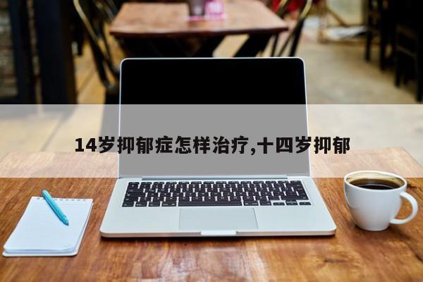 14岁抑郁症怎样治疗,十四岁抑郁