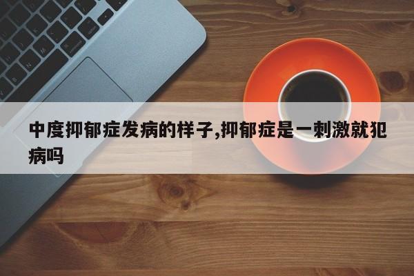 中度抑郁症发病的样子,抑郁症是一刺激就犯病吗