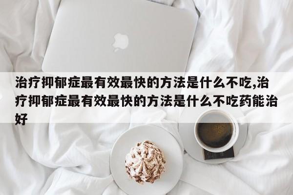 治疗抑郁症最有效最快的方法是什么不吃,治疗抑郁症最有效最快的方法是什么不吃药能治好