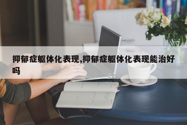 抑郁症躯体化表现,抑郁症躯体化表现能治好吗