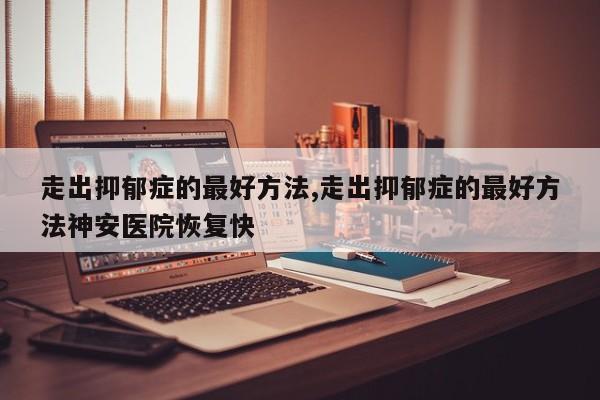 走出抑郁症的最好方法,走出抑郁症的最好方法神安医院恢复快