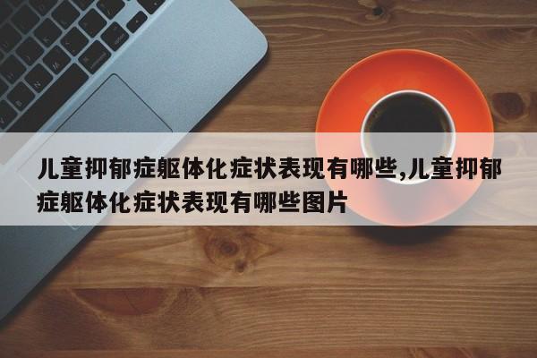儿童抑郁症躯体化症状表现有哪些,儿童抑郁症躯体化症状表现有哪些图片