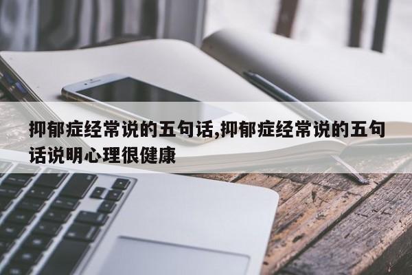 抑郁症经常说的五句话,抑郁症经常说的五句话说明心理很健康