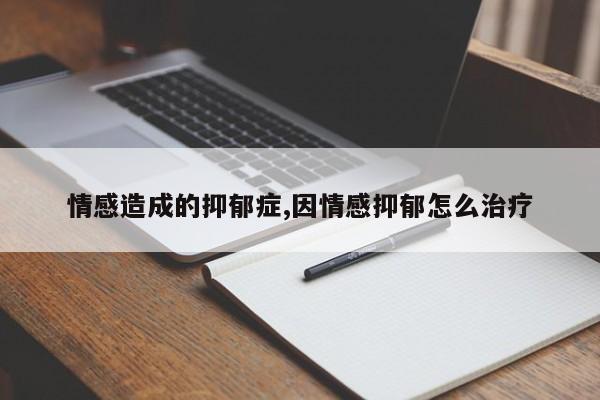 情感造成的抑郁症,因情感抑郁怎么治疗