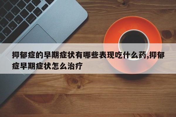 抑郁症的早期症状有哪些表现吃什么药,抑郁症早期症状怎么治疗