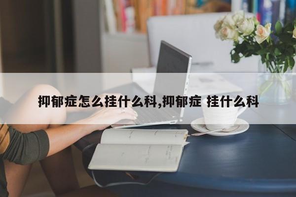 抑郁症怎么挂什么科,抑郁症 挂什么科
