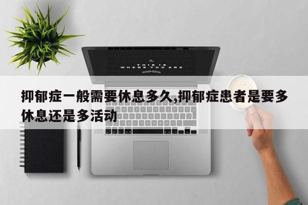 抑郁症一般需要休息多久,抑郁症患者是要多休息还是多活动