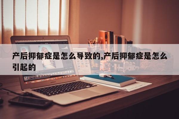 产后抑郁症是怎么导致的,产后抑郁症是怎么引起的