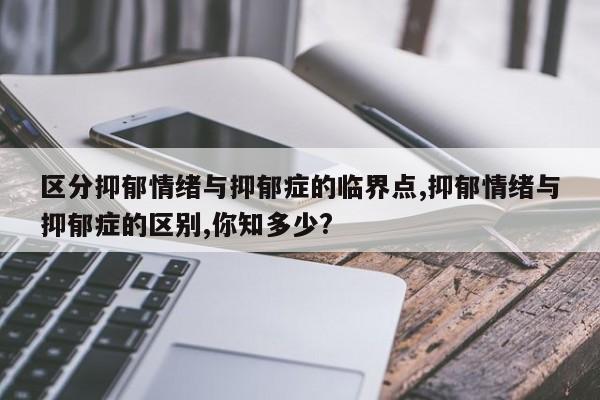 区分抑郁情绪与抑郁症的临界点,抑郁情绪与抑郁症的区别,你知多少?