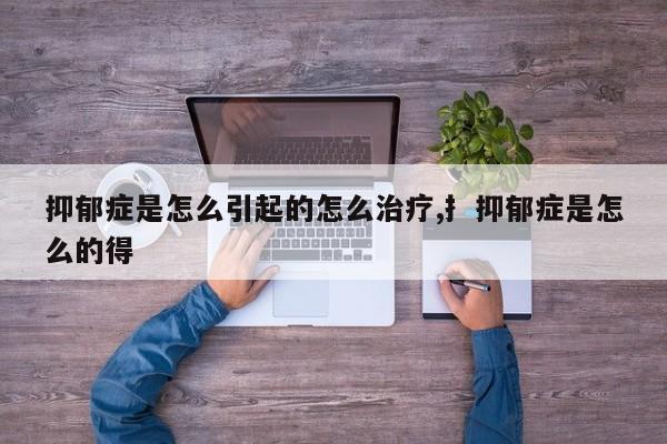抑郁症是怎么引起的怎么治疗,扌抑郁症是怎么的得