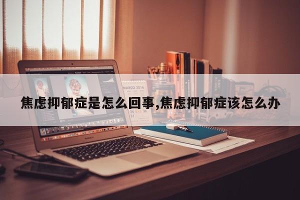 焦虑抑郁症是怎么回事,焦虑抑郁症该怎么办