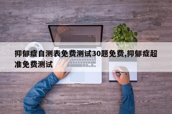 抑郁症自测表免费测试30题免费,抑郁症超准免费测试