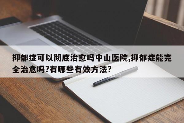 抑郁症可以彻底治愈吗中山医院,抑郁症能完全治愈吗?有哪些有效方法?
