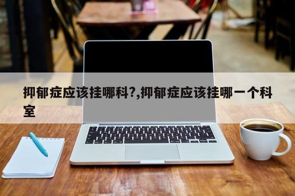 抑郁症应该挂哪科?,抑郁症应该挂哪一个科室