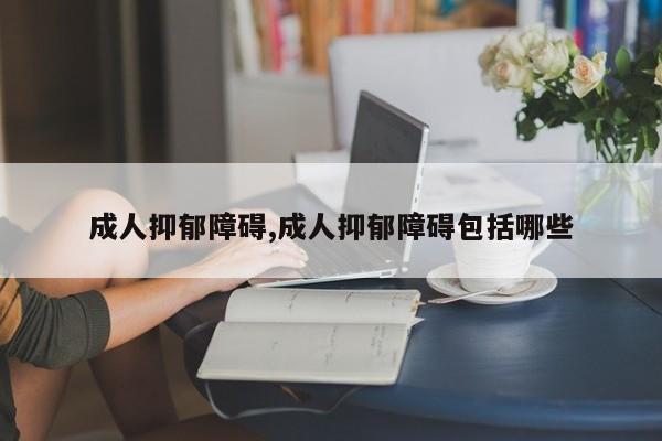 成人抑郁障碍,成人抑郁障碍包括哪些