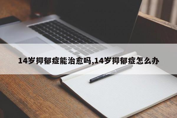 14岁抑郁症能治愈吗,14岁抑郁症怎么办