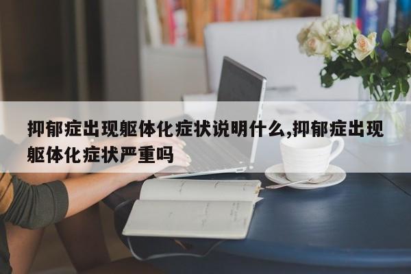 抑郁症出现躯体化症状说明什么,抑郁症出现躯体化症状严重吗