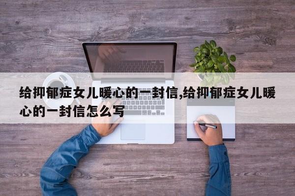 给抑郁症女儿暖心的一封信,给抑郁症女儿暖心的一封信怎么写