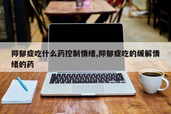 抑郁症吃什么药控制情绪,抑郁症吃的缓解情绪的药