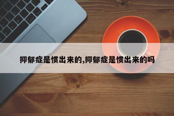 抑郁症是惯出来的,抑郁症是惯出来的吗