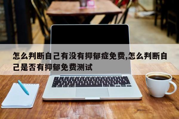 怎么判断自己有没有抑郁症免费,怎么判断自己是否有抑郁免费测试